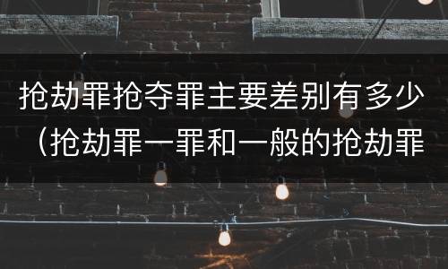 抢劫罪抢夺罪主要差别有多少（抢劫罪一罪和一般的抢劫罪）