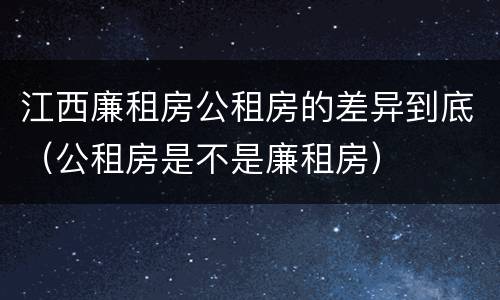 江西廉租房公租房的差异到底（公租房是不是廉租房）