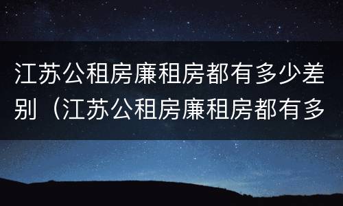 江苏公租房廉租房都有多少差别（江苏公租房廉租房都有多少差别啊）