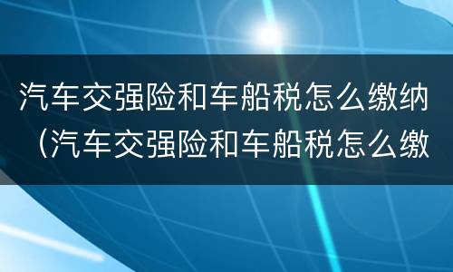汽车交强险和车船税怎么缴纳（汽车交强险和车船税怎么缴纳?）