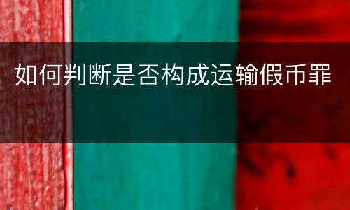如何判断是否构成运输假币罪