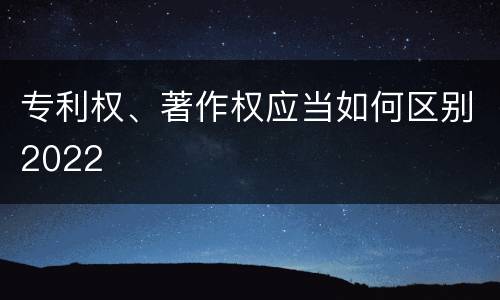 专利权、著作权应当如何区别2022