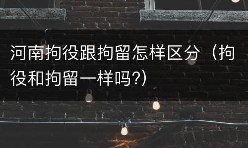 河南拘役跟拘留怎样区分（拘役和拘留一样吗?）