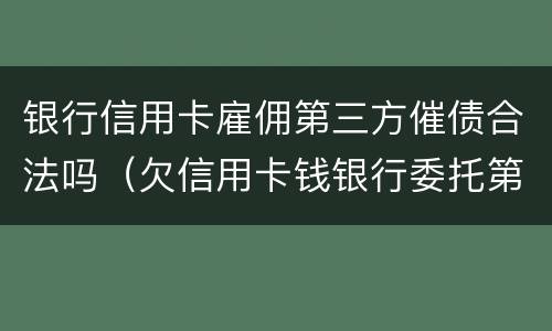 银行信用卡雇佣第三方催债合法吗（欠信用卡钱银行委托第三方催收）
