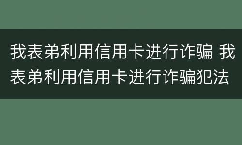 我表弟利用信用卡进行诈骗 我表弟利用信用卡进行诈骗犯法吗