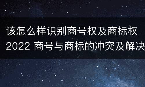 该怎么样识别商号权及商标权2022 商号与商标的冲突及解决措施