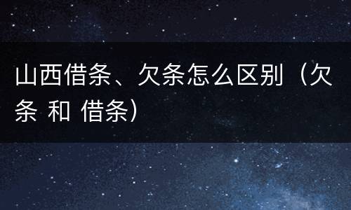 山西借条、欠条怎么区别（欠条 和 借条）