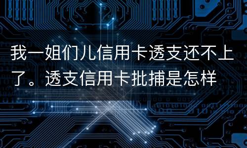 我一姐们儿信用卡透支还不上了。透支信用卡批捕是怎样