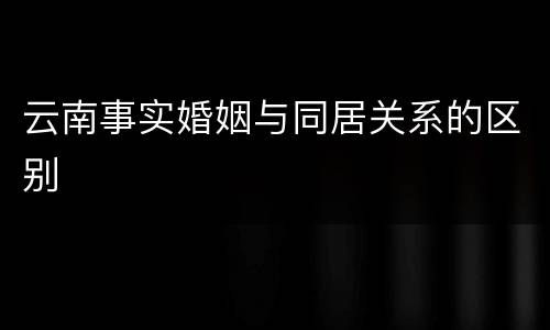 云南事实婚姻与同居关系的区别