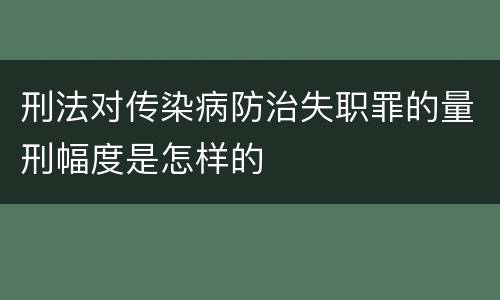 刑法对传染病防治失职罪的量刑幅度是怎样的