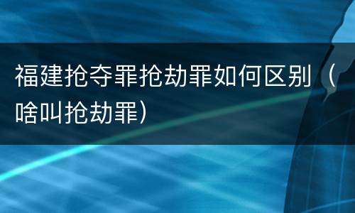 福建抢夺罪抢劫罪如何区别（啥叫抢劫罪）
