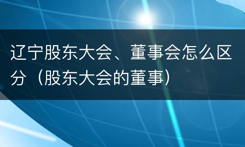 辽宁股东大会、董事会怎么区分（股东大会的董事）
