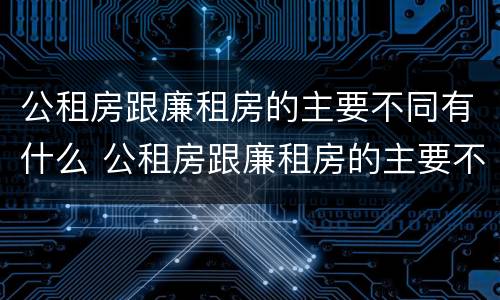公租房跟廉租房的主要不同有什么 公租房跟廉租房的主要不同有什么影响