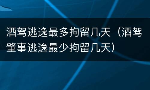 酒驾逃逸最多拘留几天（酒驾肇事逃逸最少拘留几天）