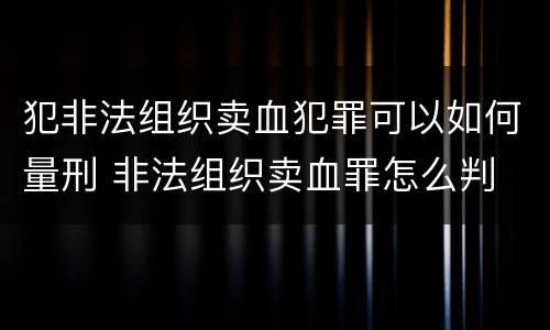 犯非法组织卖血犯罪可以如何量刑 非法组织卖血罪怎么判
