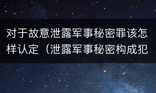 对于故意泄露军事秘密罪该怎样认定（泄露军事秘密构成犯罪）