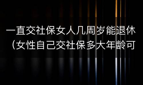 一直交社保女人几周岁能退休（女性自己交社保多大年龄可以退休）