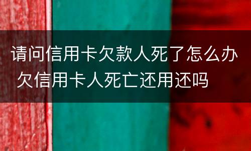 请问信用卡欠款人死了怎么办 欠信用卡人死亡还用还吗