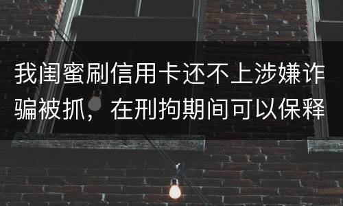 我闺蜜刷信用卡还不上涉嫌诈骗被抓，在刑拘期间可以保释吗