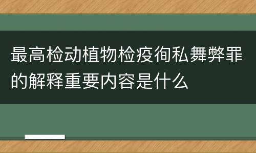 最高检动植物检疫徇私舞弊罪的解释重要内容是什么