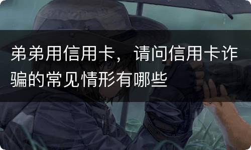 弟弟用信用卡，请问信用卡诈骗的常见情形有哪些