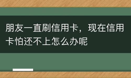 朋友一直刷信用卡，现在信用卡怕还不上怎么办呢