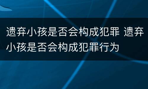 遗弃小孩是否会构成犯罪 遗弃小孩是否会构成犯罪行为