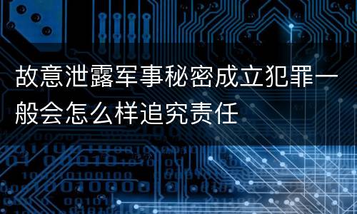 故意泄露军事秘密成立犯罪一般会怎么样追究责任