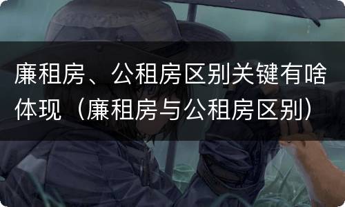 廉租房、公租房区别关键有啥体现（廉租房与公租房区别）