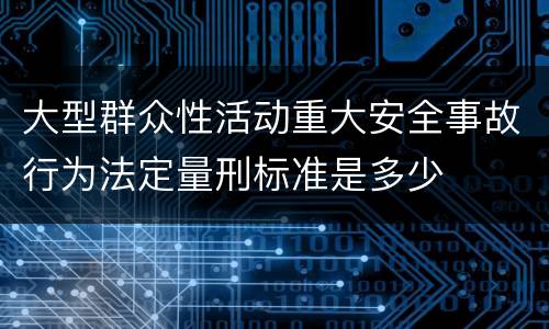 大型群众性活动重大安全事故行为法定量刑标准是多少