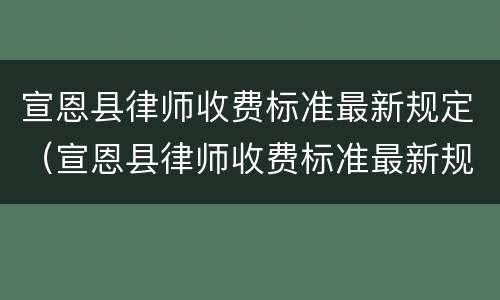 宣恩县律师收费标准最新规定（宣恩县律师收费标准最新规定文件）
