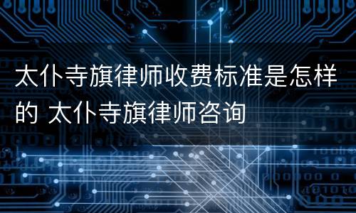 太仆寺旗律师收费标准是怎样的 太仆寺旗律师咨询