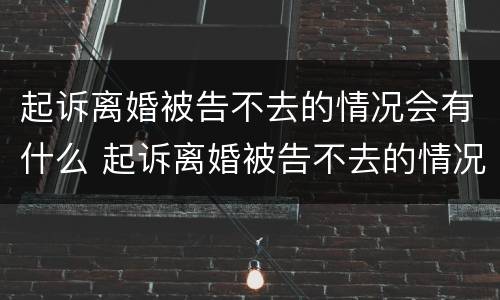 起诉离婚被告不去的情况会有什么 起诉离婚被告不去的情况会有什么后果
