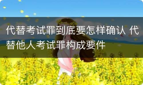 代替考试罪到底要怎样确认 代替他人考试罪构成要件