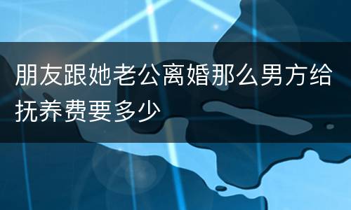 朋友跟她老公离婚那么男方给抚养费要多少