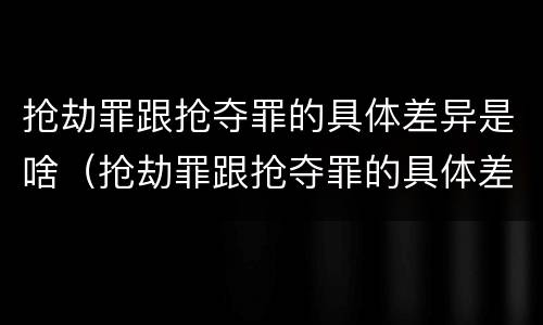 抢劫罪跟抢夺罪的具体差异是啥（抢劫罪跟抢夺罪的具体差异是啥呢）