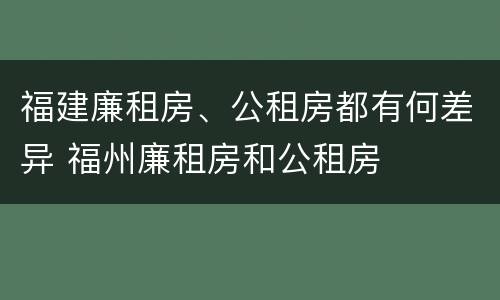 福建廉租房、公租房都有何差异 福州廉租房和公租房