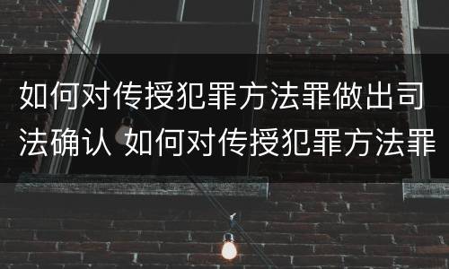如何对传授犯罪方法罪做出司法确认 如何对传授犯罪方法罪做出司法确认意见