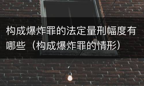 构成爆炸罪的法定量刑幅度有哪些（构成爆炸罪的情形）
