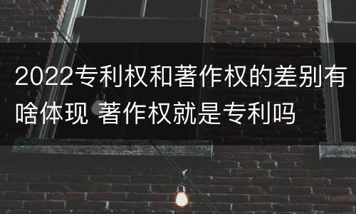 2022专利权和著作权的差别有啥体现 著作权就是专利吗