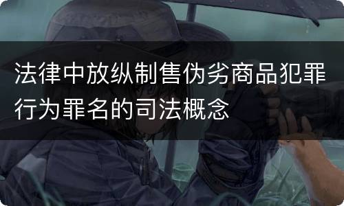 法律中放纵制售伪劣商品犯罪行为罪名的司法概念