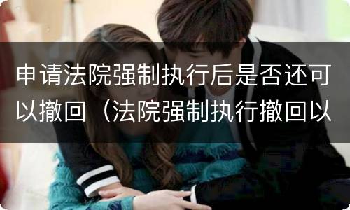 申请法院强制执行后是否还可以撤回（法院强制执行撤回以后还能强制执行吗）