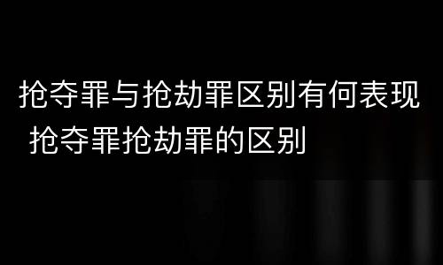 抢夺罪与抢劫罪区别有何表现 抢夺罪抢劫罪的区别
