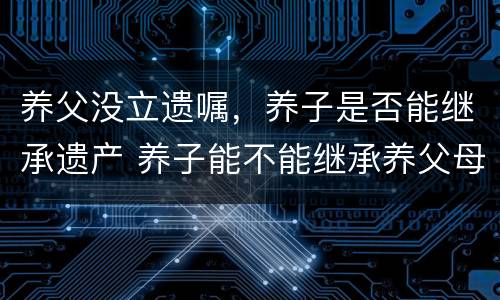 养父没立遗嘱，养子是否能继承遗产 养子能不能继承养父母的遗产