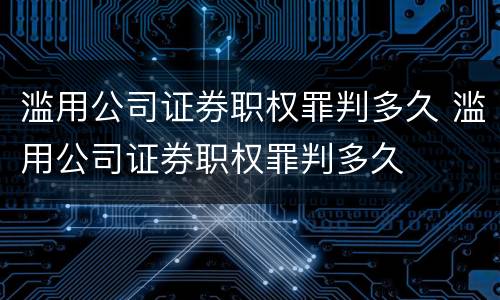 滥用公司证券职权罪判多久 滥用公司证券职权罪判多久