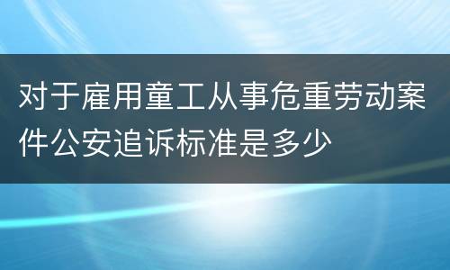 对于雇用童工从事危重劳动案件公安追诉标准是多少