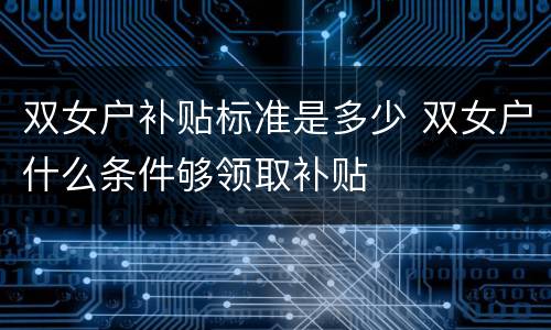 双女户补贴标准是多少 双女户什么条件够领取补贴