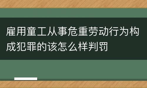 雇用童工从事危重劳动行为构成犯罪的该怎么样判罚