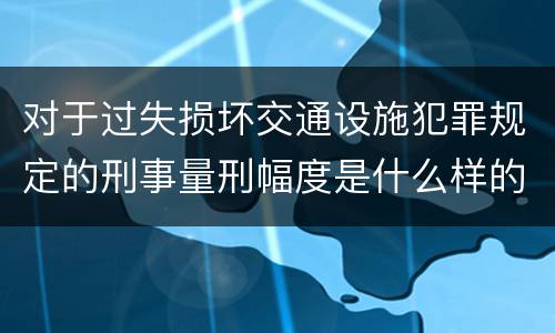 对于过失损坏交通设施犯罪规定的刑事量刑幅度是什么样的