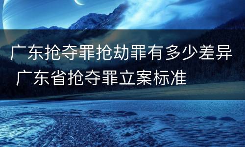 广东抢夺罪抢劫罪有多少差异 广东省抢夺罪立案标准